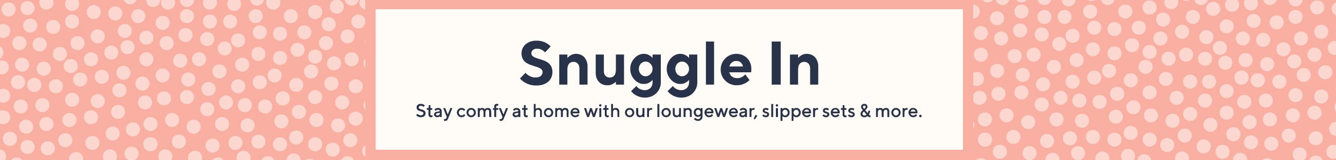 Snuggle In  Stay comfy at home with loungewear, slippers, sets & more.