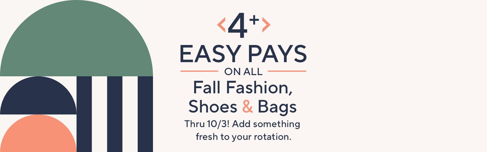 4+ Easy Pays on All Fall Fashion, Shoes & Bags Thru 10/3! Add something fresh to your rotation. 