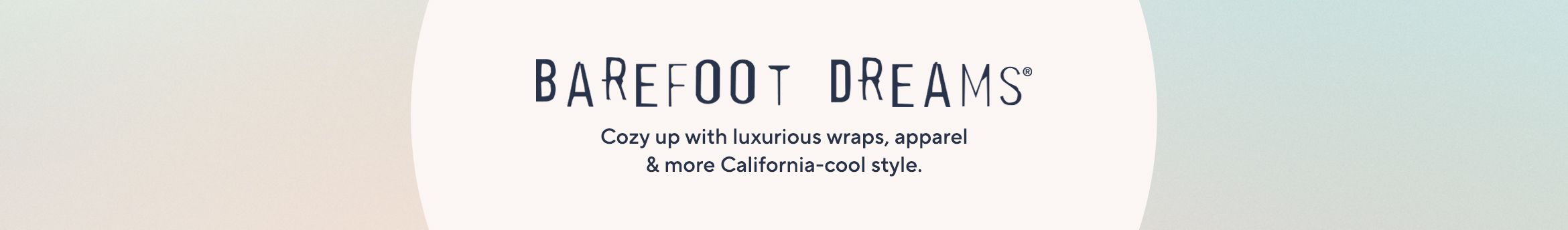 Barefoot Dreams.  Cozy up with luxurious wraps, apparel & more California-cool style.