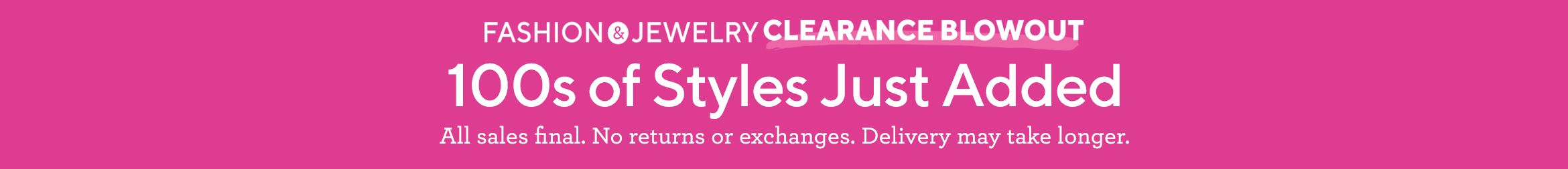 Fashion & Jewelry Clearance Blowout. 100s of Styles Just Added. All sales final. No returns or exchanges. Delivery may take longer.