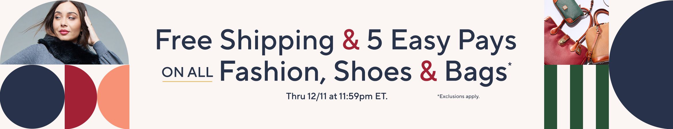 Free Shipping & 5 Easy Pays on All Fashion, Shoes & Bags* Thru 12/11 at 11:59pm ET. *Exclusions apply.