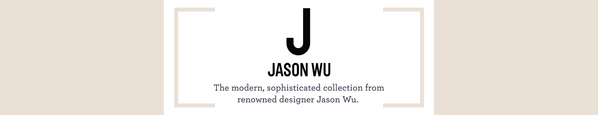 J Jason Wu The modern, sophisticated collection from renowned designer Jason Wu