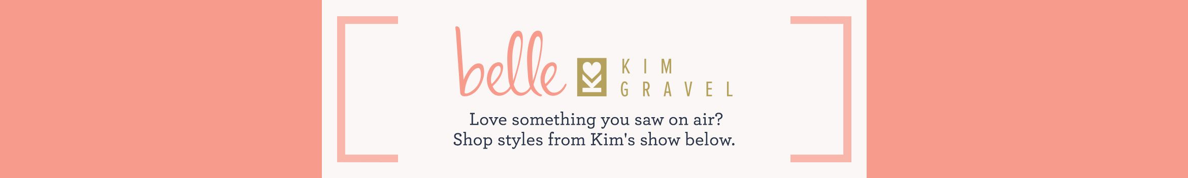 Belle by Kim Gravel Love something you saw on air? Shop styles from Kim's show below. 