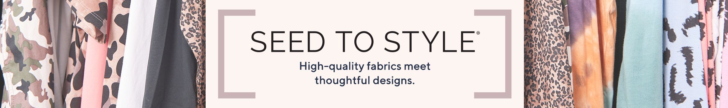 Seed to Style.  High-quality fabrics meet thoughtful designs.