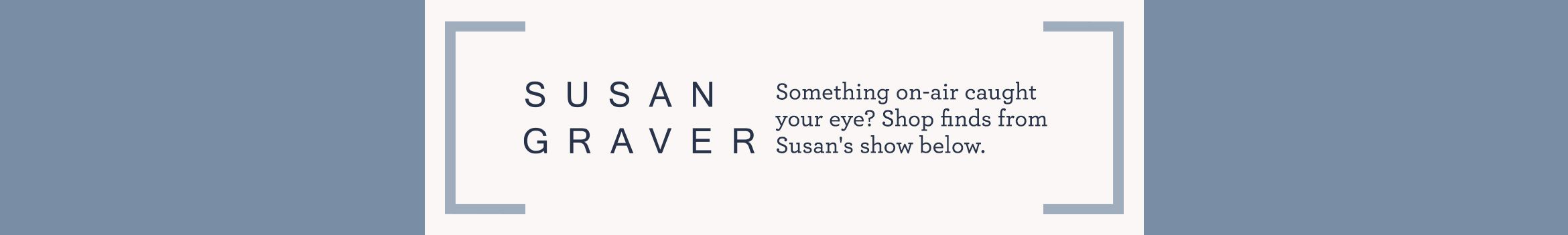 Susan Graver  Something on-air caught your eye? Shop finds from Susan's show below.