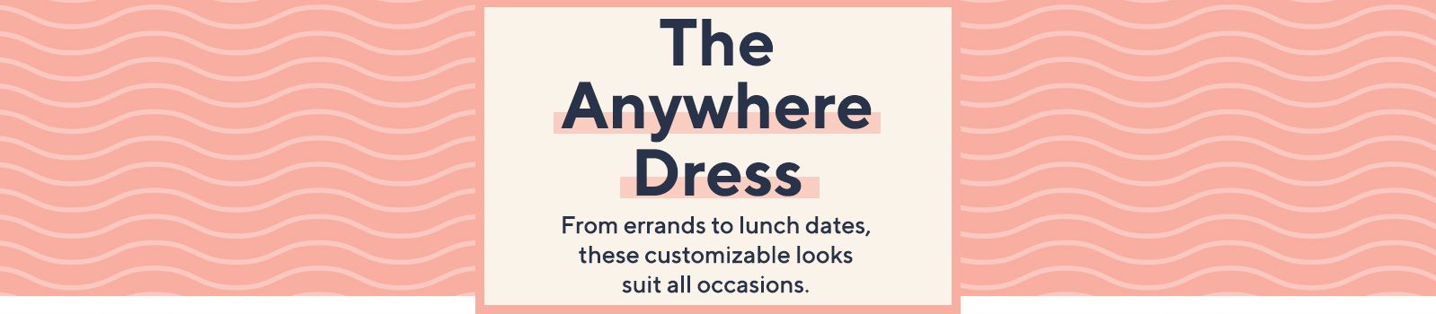 The Anywhere Dress.  From errands to lunch dates, these customizable looks suit all occasions.