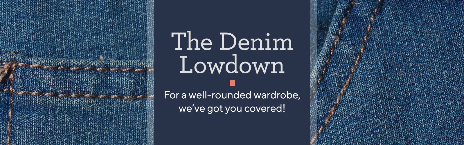 The Denim Lowdown For a well-rounded wardrobe, we've got you covered!