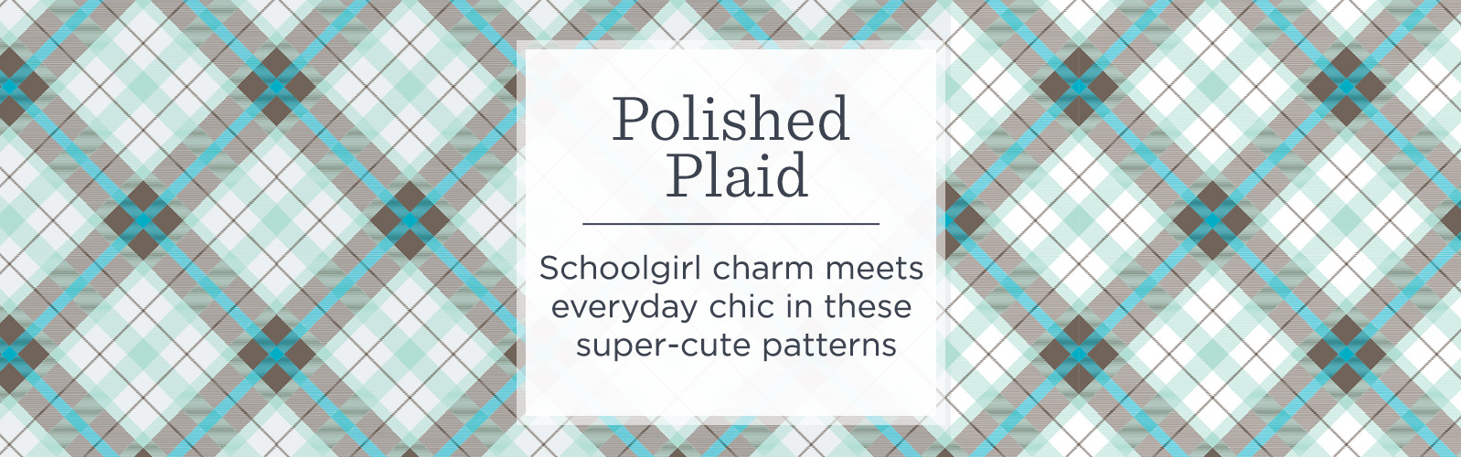 Polished Plaid. Schoolgirl charm meets everyday chic in these super-cute patterns