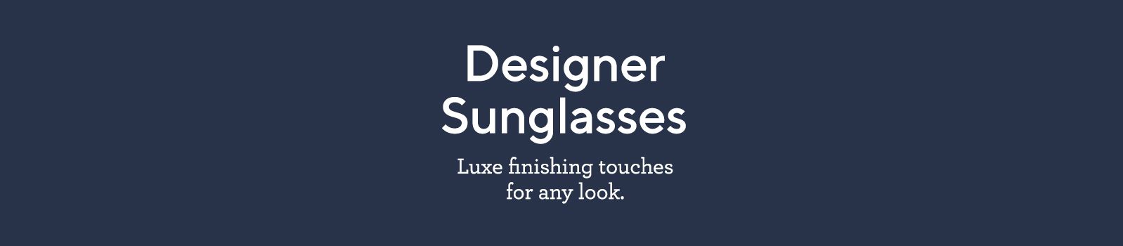 Designer Sunglasses. Luxe finishing touches for any look. 