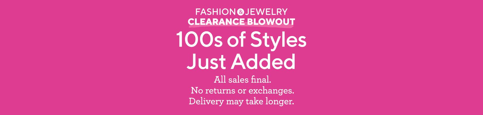 Fashion & Jewelry Clearance Blowout. 100s of Styles Just Added. All sales final. No returns or exchanges. Delivery may take longer.
