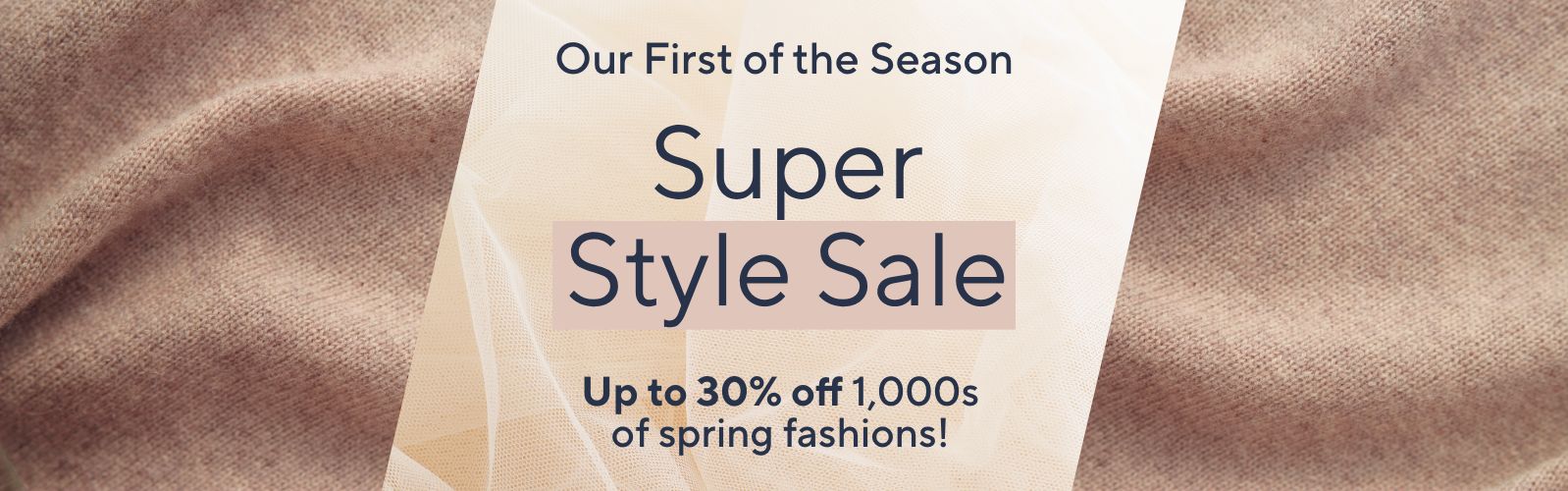 Our First of the Season: Super Style Sale. Up to 30% off 1,000s of spring fashions! 