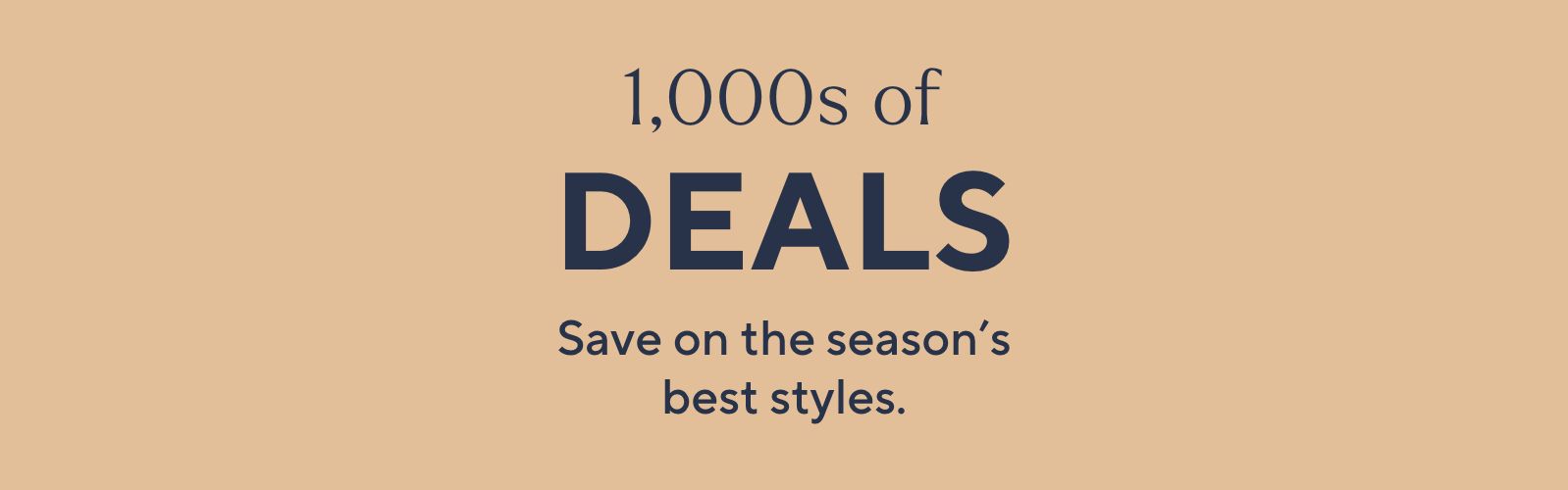 1,000s of DEALS Save on the season's best styles.