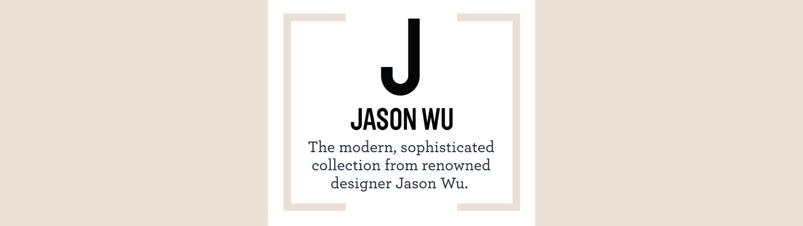 J Jason Wu The modern, sophisticated collection from renowned designer Jason Wu