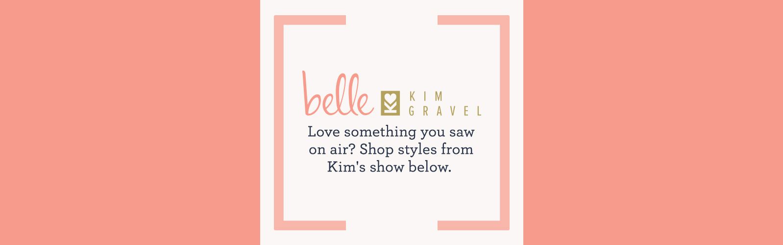 Belle by Kim Gravel Love something you saw on air? Shop styles from Kim's show below. 