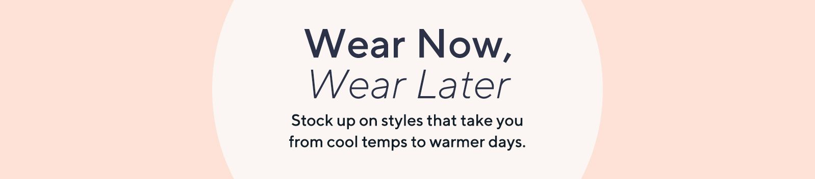 Wear Now, Wear Later Stock up on styles that take you from cool temps to warmer days.