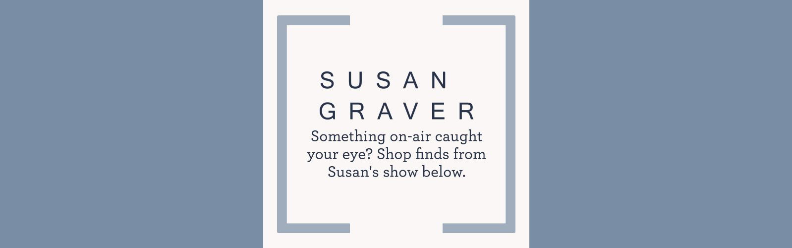 Susan Graver  Something on-air caught your eye? Shop finds from Susan's show below.
