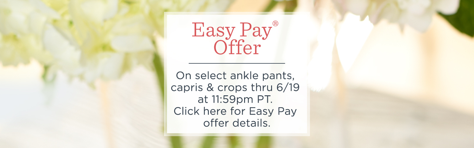 Easy Pay® Offer — On select ankle pants, capris & crops thru 6/19 at 11:59pm PT.  Click here for Easy Pay offer details.
