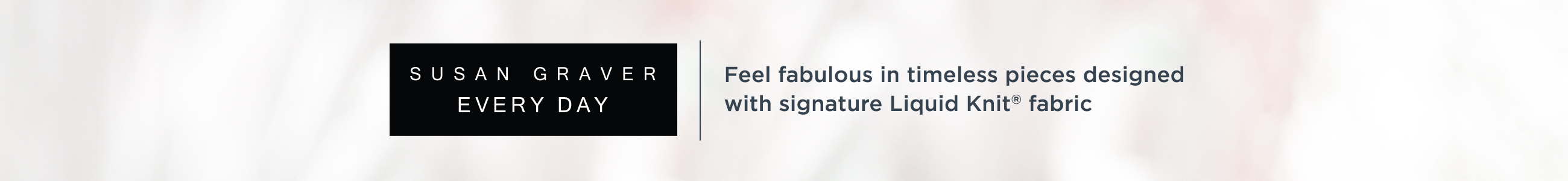 Susan Graver Every Day  — Feel fabulous in timeless pieces designed with signature Liquid Knit® fabric