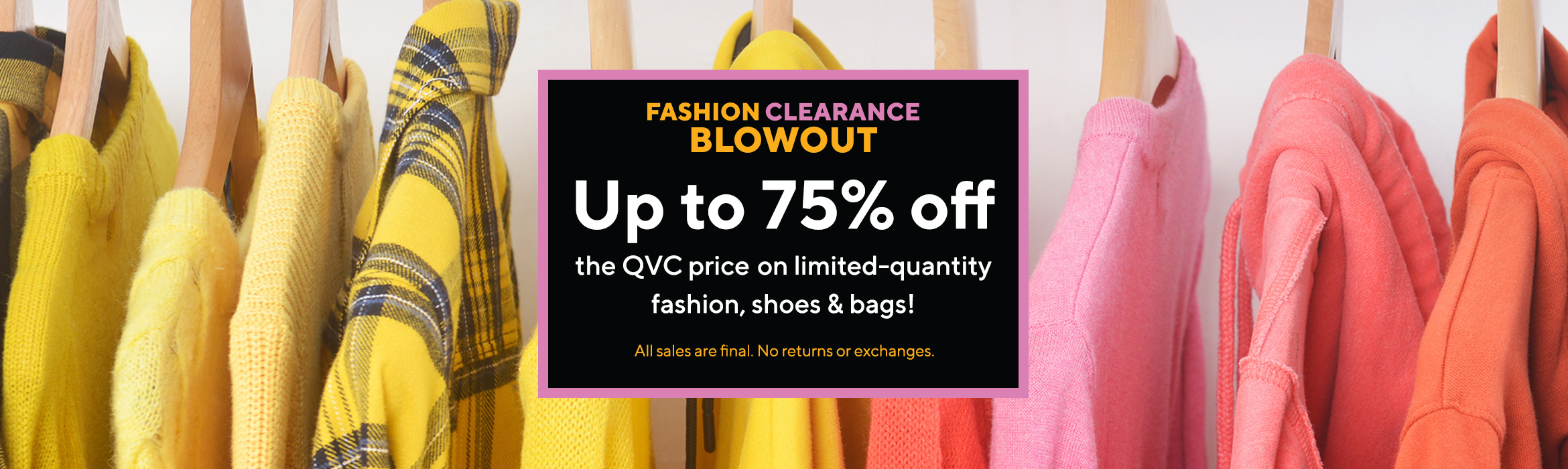 Fashion Clearance Blowout Up to 75% off the QVC price on limited-quantity fashion, shoes & bags!