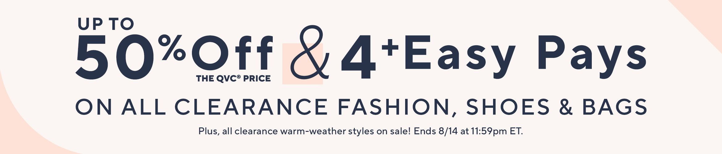 Up to 50% Off the QVC® Price & 4+ Easy Pays on All Clearance Fashion, Shoes & Bags. Plus, all clearance warm-weather styles on sale! Ends 8/14 at 11:59pm ET. 