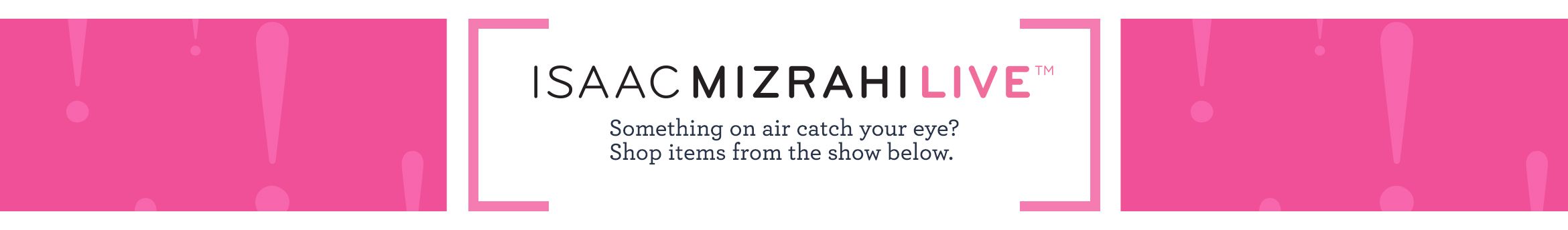 Isaac Mizrahi Live!™.  Something on air catch your eye? Shop items from the show below.