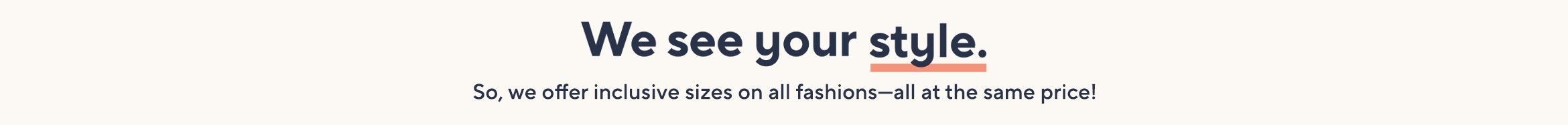 We See Your Style. So, we offer inclusive sizes on all fashions—all at the same price!
