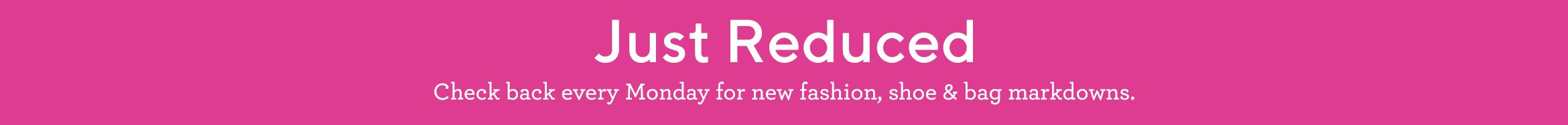 Just Reduced  Check back every Monday for new fashion, shoe & bag markdowns.