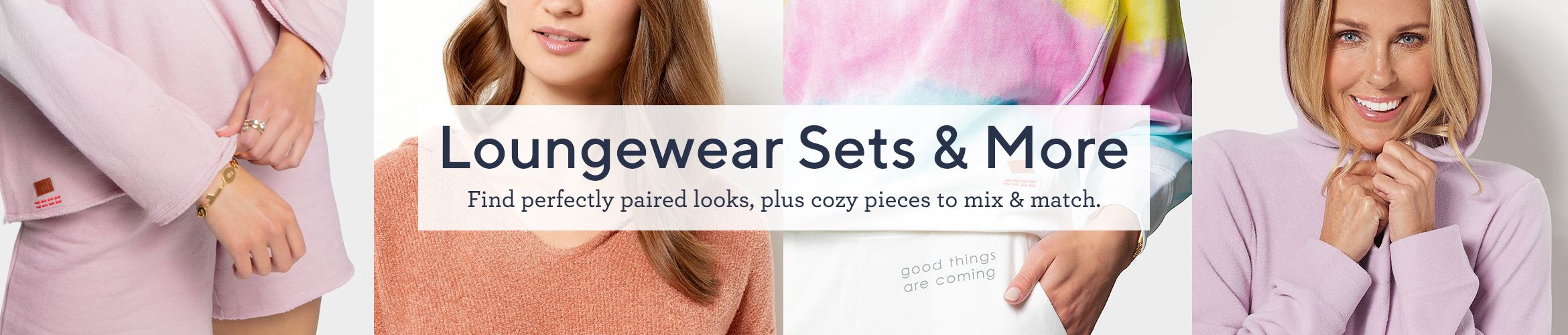 Loungewear Sets & More.  Find perfectly paired looks, plus cozy pieces to mix & match.