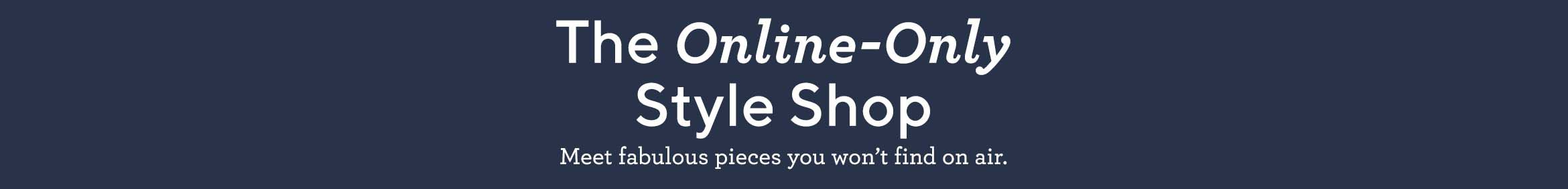 The Online-Only Style Shop - Meet fabulous pieces you won't find on air