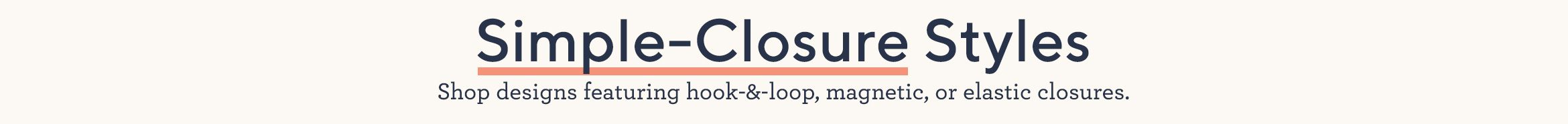 Simple-Closure Styles.  Shop designs featuring hook-&-loop, magnetic, or elastic closures.