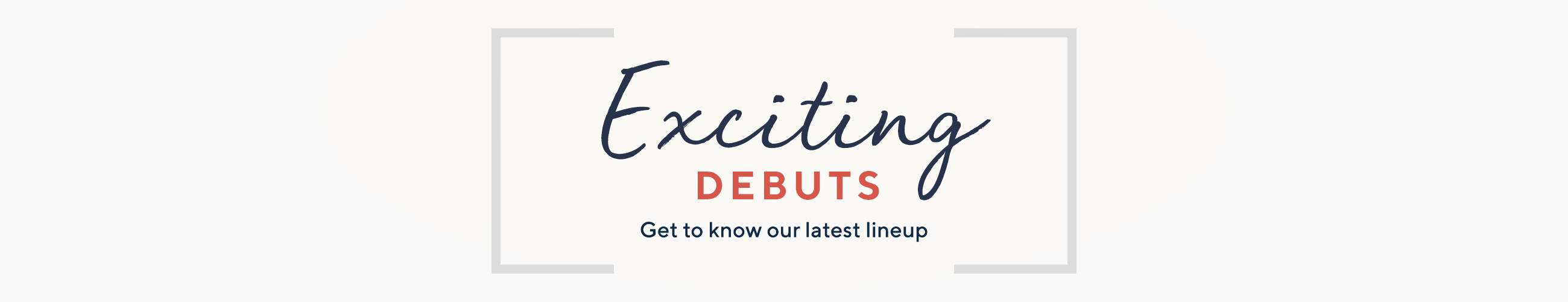 Exciting Debuts  Get to know our latest lineup