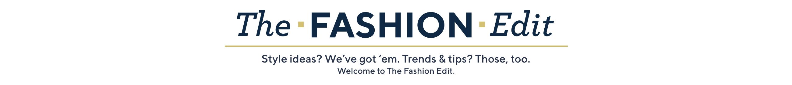 The Fashion Edit  Style ideas? We've got 'em. Trends & tips? Those, too Welcome to The Fashion Edit.