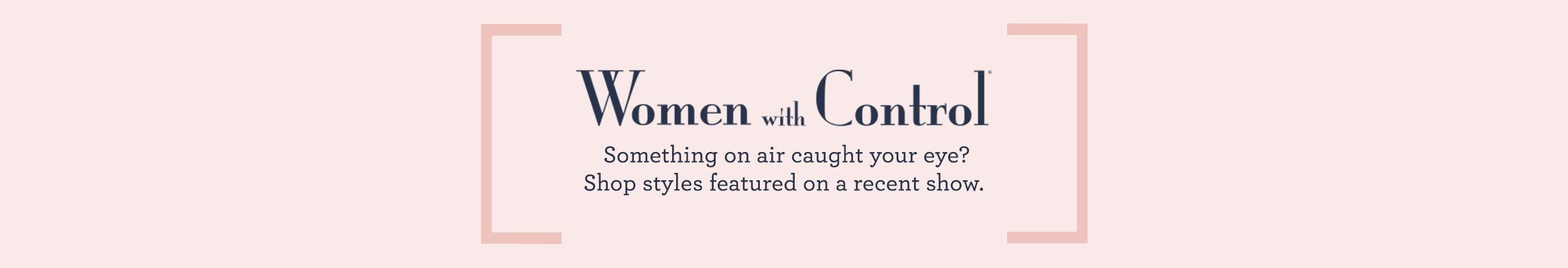 Women with Control Something on air caught your eye? Shop styles featured on a recent show. 