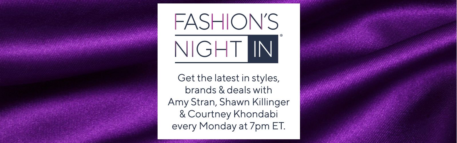 Fashion's Night In  Get the latest in styles, brands & deals with Amy Stran, Shawn Killinger & Courtney Khondabi every Monday at 7pm ET.