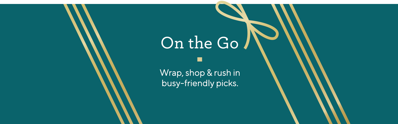 On the Go  Wrap, shop & rush in busy-friendly picks.