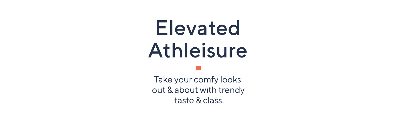 Elevated Athleisure  Take your comfy looks out & about with trendy taste & class.