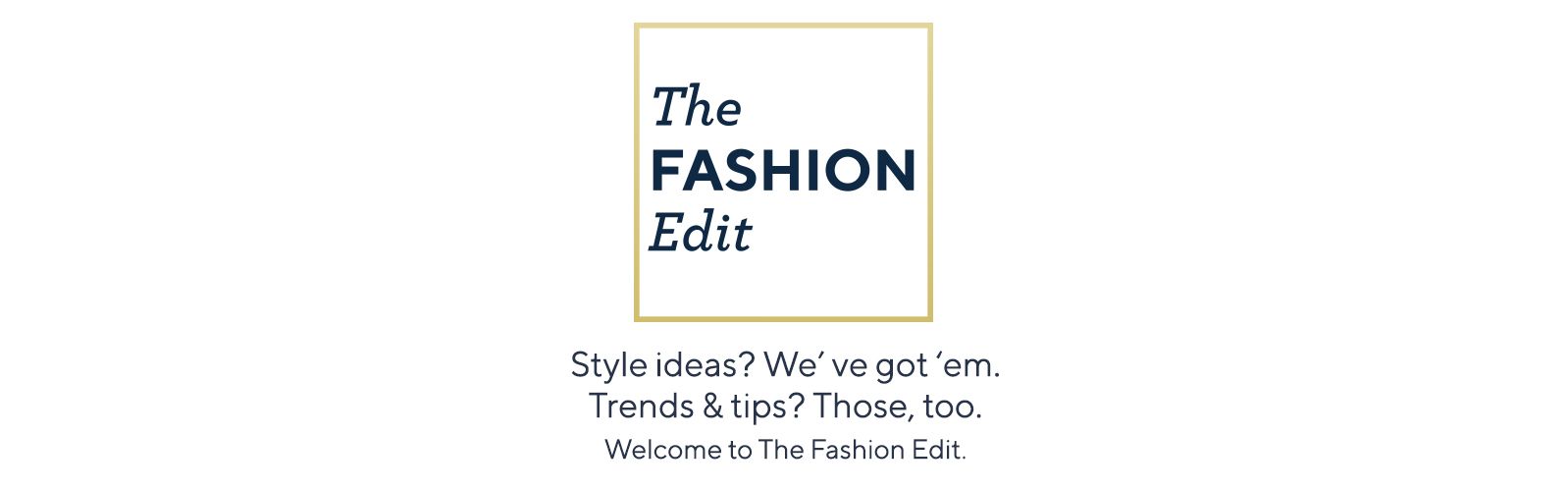 The Fashion Edit  Style ideas? We've got 'em. Trends & tips? Those, too Welcome to The Fashion Edit.