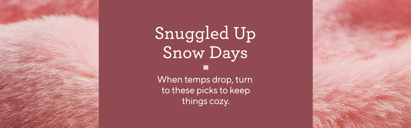 Snuggled Up Snow Days.  When temps drop, turn to these picks to keep things cozy.