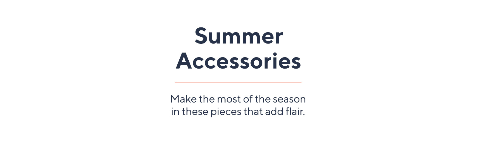 Summer Accessories.  Make the most of the season in these pieces that add flair.