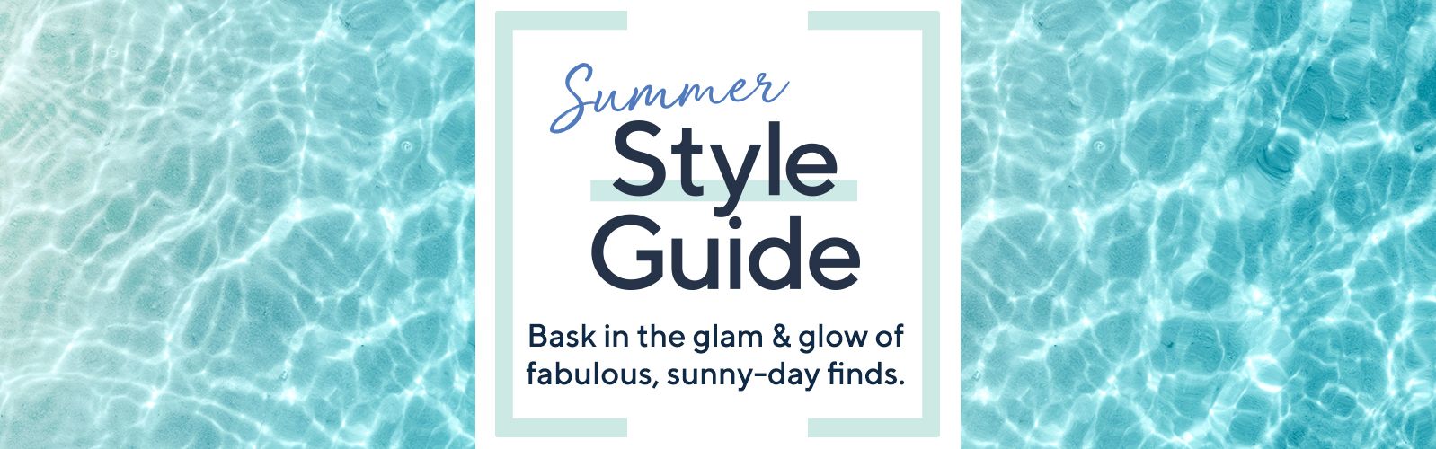 Summer Style Guide Bask in the glam & glow of fabulous, sunny-day finds.