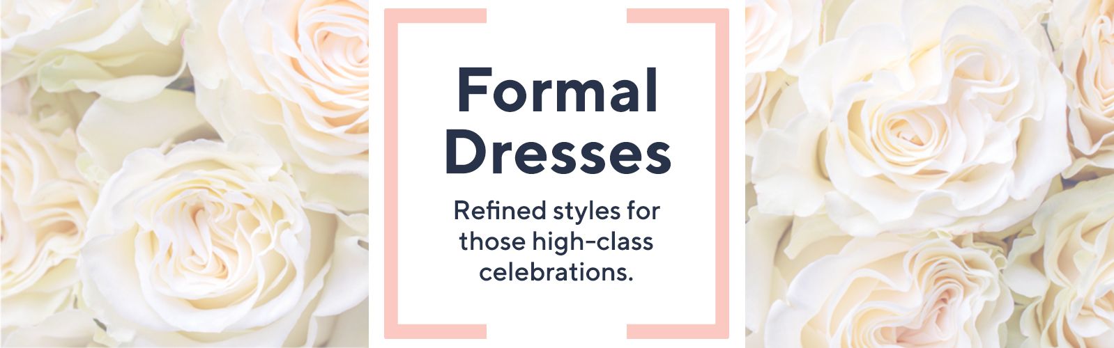 Formal Dresses Refined styles for those high-class celebrations.
