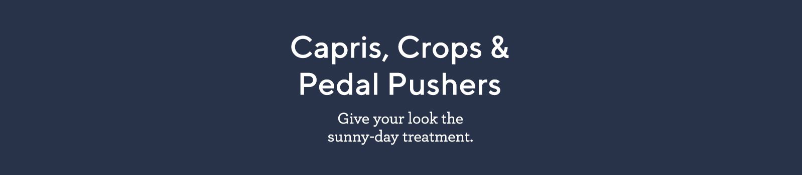 Capris, Crops & Pedal Pushers Give your look the sunny-day treatment!