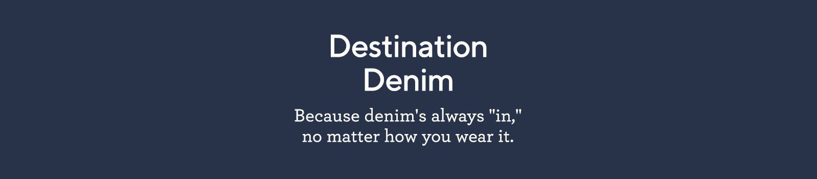 Destination Denim  Because denim's always "in," no matter how you wear it.