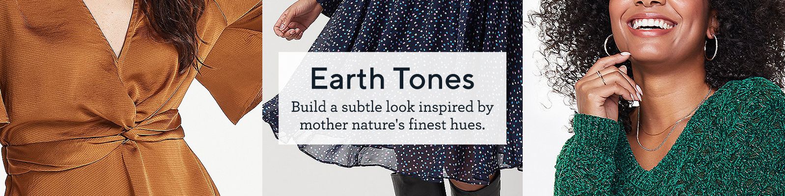 Earth Tones.  Build a subtle look inspired by mother nature's finest hues.
