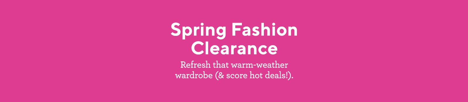 Spring Fashion Clearance  Refresh that warm-weather wardrobe (& score hot deals!)