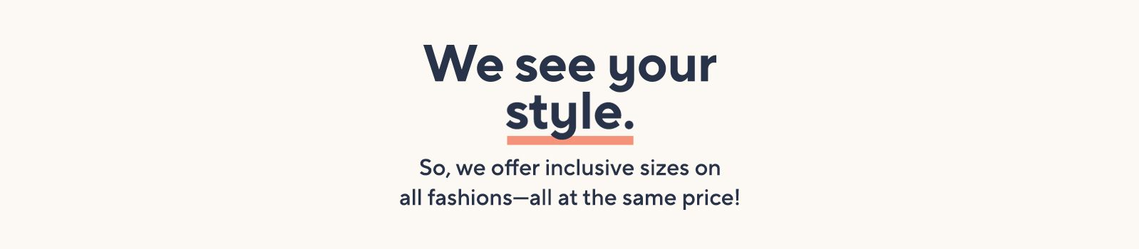We See Your Style. So, we offer inclusive sizes on all fashions—all at the same price!
