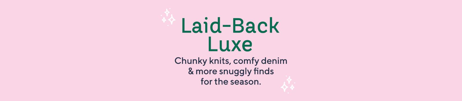 Laid-Back Luxe Chunky knits, comfy denim & more snuggly finds for the season.