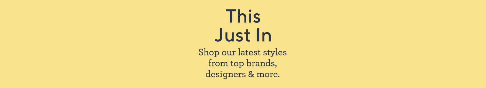 This Just In.  Shop our latest styles from top brands, designers & more