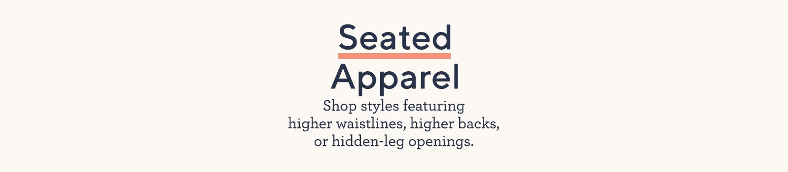 Seated Apparel.  Shop styles featuring higher waistlines, higher backs, or hidden-leg openings.
