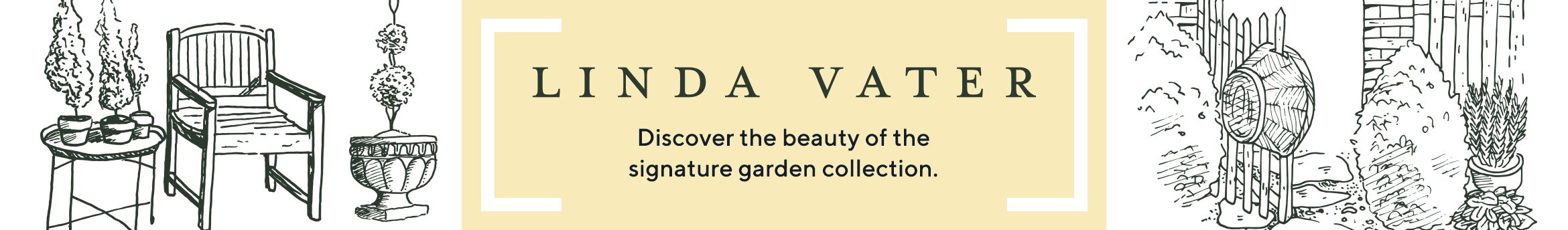 Linda Vater Discover the beauty of the signature garden collection. 